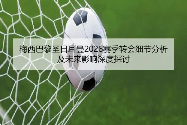 梅西巴黎圣日耳曼2026赛季转会细节分析及未来影响深度探讨