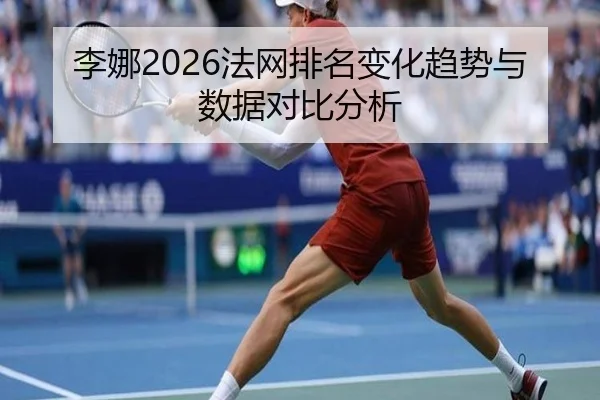 李娜2026法网排名变化趋势与数据对比分析