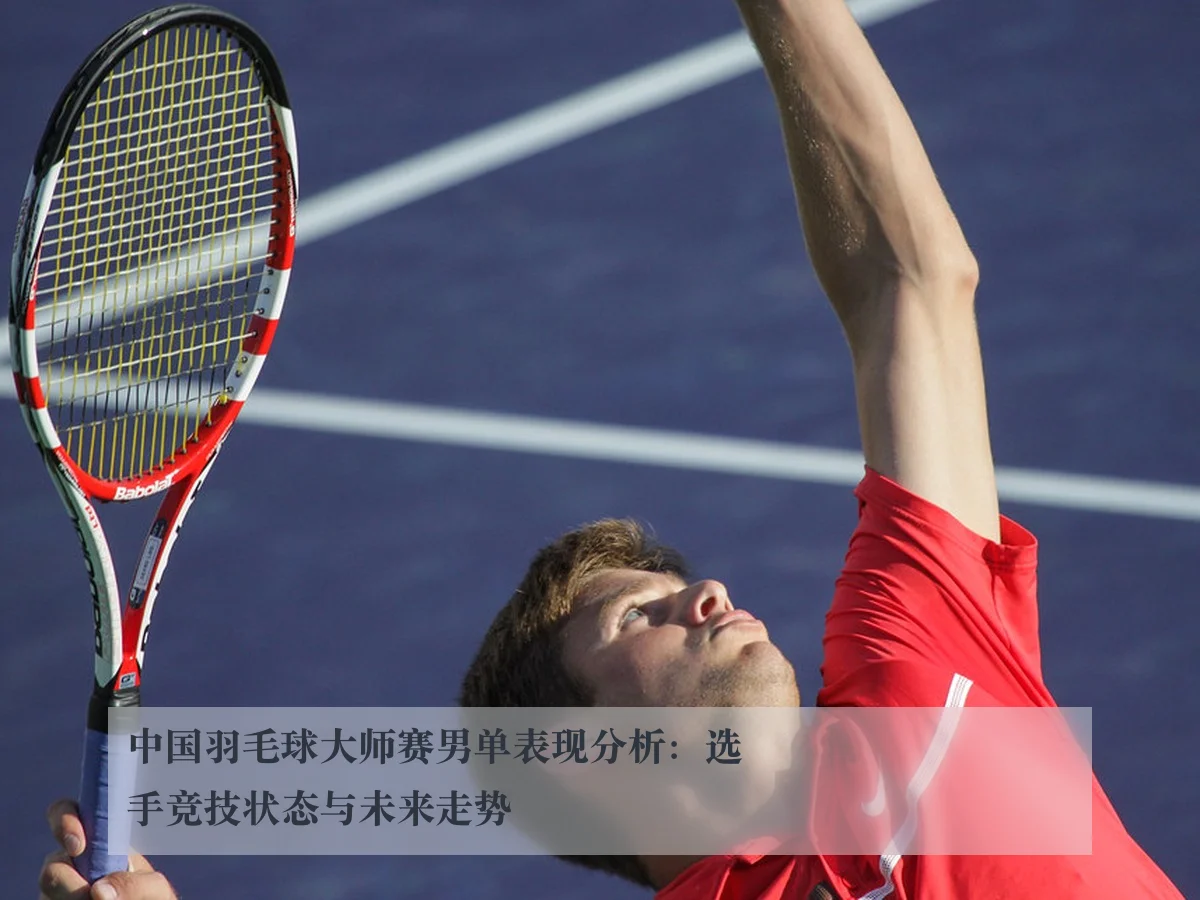 中国羽毛球大师赛男单表现分析：选手竞技状态与未来走势